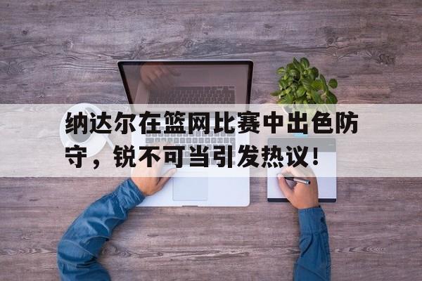 关于纳达尔在篮网比赛中出色防守，锐不可当引发热议！的信息ayx体育