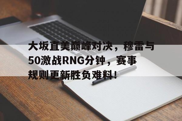 大坂直美巅峰对决，穆雷与50激战RNG分钟，赛事规则更新胜负难料！的简单介绍爱游戏中国官方网站
